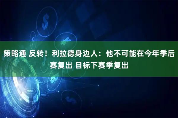 策略通 反转！利拉德身边人：他不可能在今年季后赛复出 目标下赛季复出