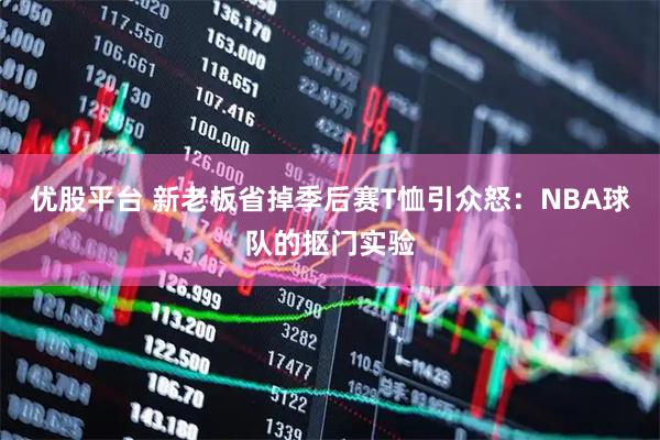 优股平台 新老板省掉季后赛T恤引众怒：NBA球队的抠门实验
